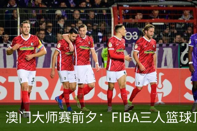 澳门大师赛前夕：FIBA三人篮球顶尖种子队伍亮相