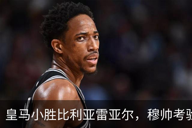 皇马小胜比利亚雷亚尔，穆帅考验年轻球员居莱尔的控场能力
